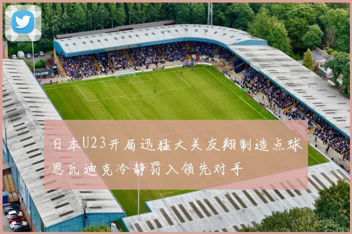 日本U23开局迅猛大关友翔制造点球恩瓦迪克冷静罚入领先对手