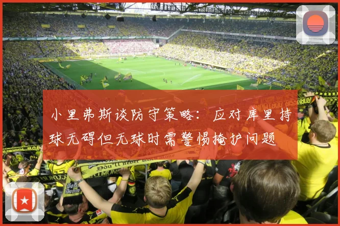 小里弗斯谈防守策略：应对库里持球无碍但无球时需警惕掩护问题