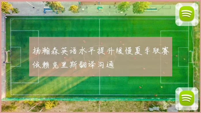 杨瀚森英语水平提升缓慢夏季联赛依赖克里斯翻译沟通