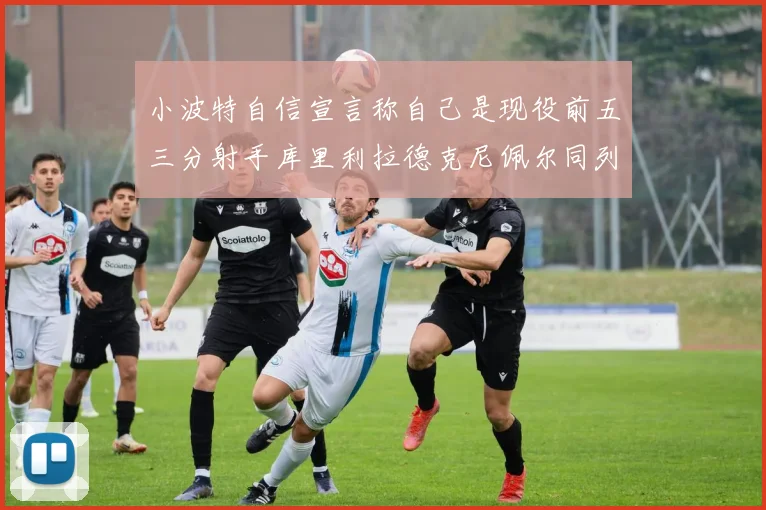 小波特自信宣言称自己是现役前五三分射手库里利拉德克尼佩尔同列其中