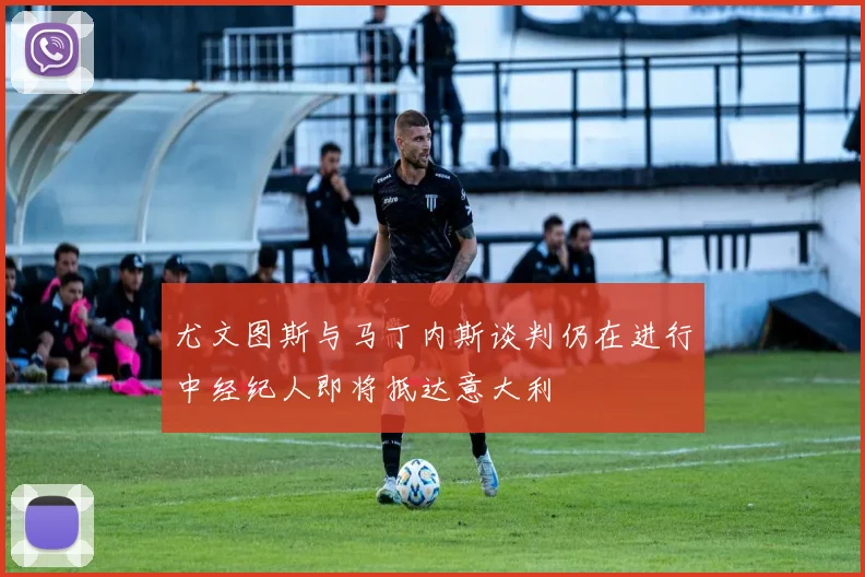 尤文图斯与马丁内斯谈判仍在进行中经纪人即将抵达意大利