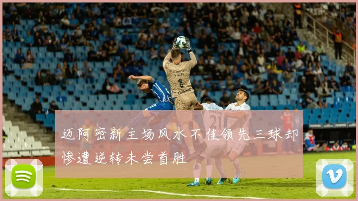 迈阿密新主场风水不佳领先三球却惨遭逆转未尝首胜