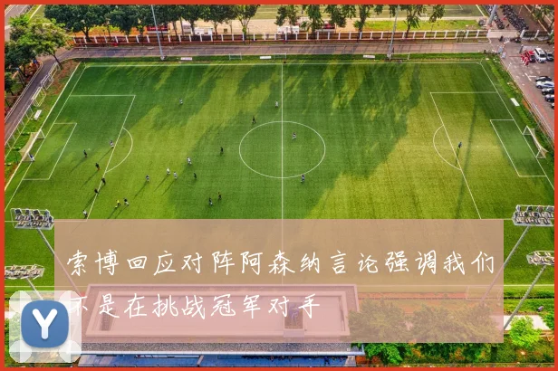 索博回应对阵阿森纳言论强调我们不是在挑战冠军对手