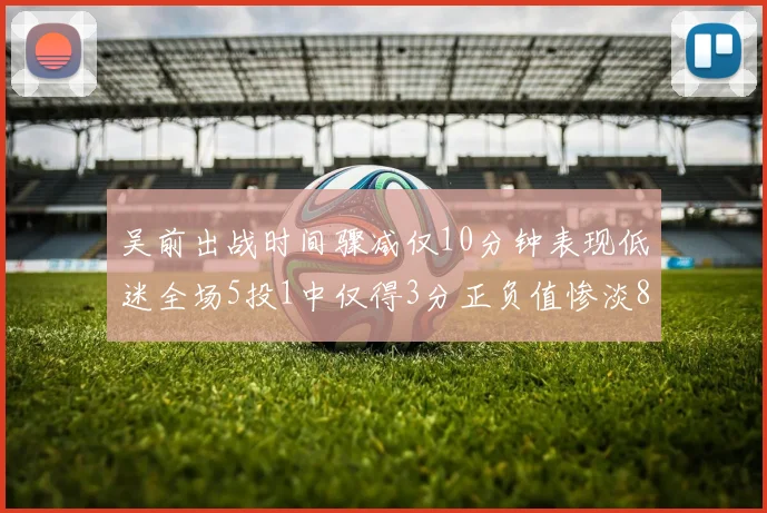 吴前出战时间骤减仅10分钟表现低迷全场5投1中仅得3分正负值惨淡8