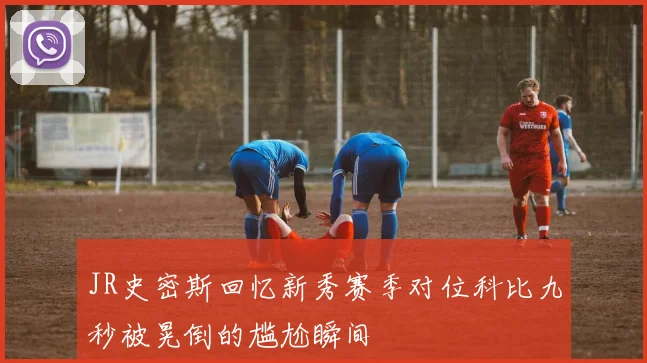 JR史密斯回忆新秀赛季对位科比九秒被晃倒的尴尬瞬间