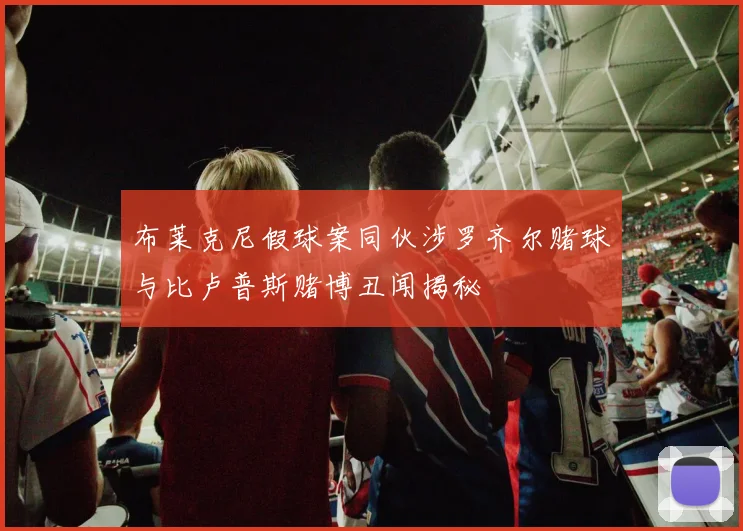 布莱克尼假球案同伙涉罗齐尔赌球与比卢普斯赌博丑闻揭秘