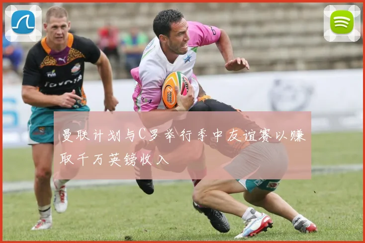 曼联计划与C罗举行季中友谊赛以赚取千万英镑收入