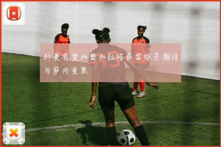 科曼有望加盟加拉塔萨雷球员期待与萨内重聚