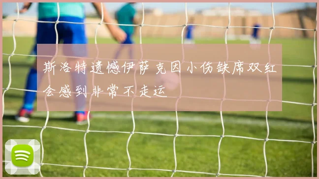 斯洛特遗憾伊萨克因小伤缺席双红会感到非常不走运