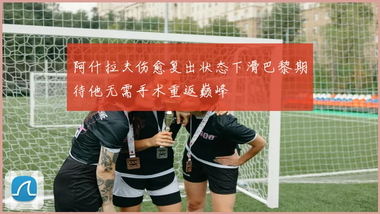 阿什拉夫伤愈复出状态下滑巴黎期待他无需手术重返巅峰