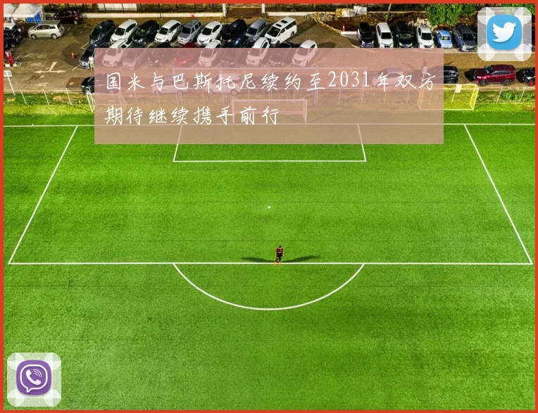 国米与巴斯托尼续约至2031年双方期待继续携手前行